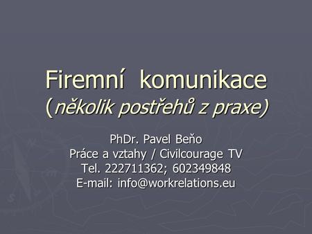 Firemní komunikace ( několik postřehů z praxe) PhDr. Pavel Beňo Práce a vztahy / Civilcourage TV Tel. 222711362; 602349848