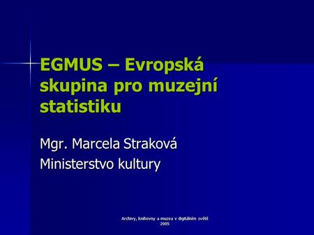 Archivy, knihovny a muzea v digitálním světě 2005 EGMUS – Evropská skupina pro muzejní statistiku Mgr. Marcela Straková Ministerstvo kultury.