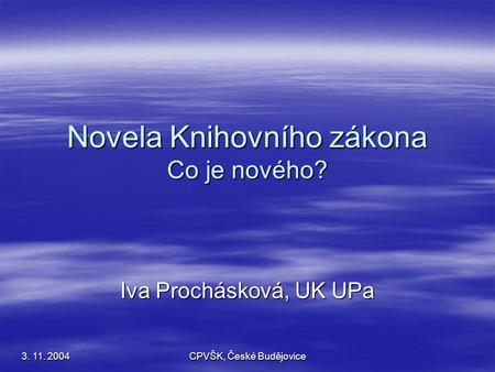 3. 11. 2004 CPVŠK, České Budějovice Novela Knihovního zákona Co je nového? Iva Prochásková, UK UPa.