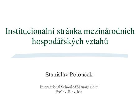 Institucionální stránka mezinárodních hospodářských vztahů Stanislav Polouček International School of Management Prešov, Slovakia.