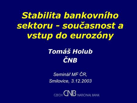 Stabilita bankovního sektoru - současnost a vstup do eurozóny Tomáš Holub ČNB Seminář MF ČR, Smilovice, 3.12.2003.