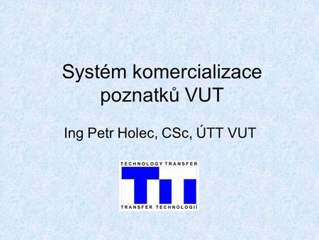 Systém komercializace poznatků VUT Ing Petr Holec, CSc, ÚTT VUT.