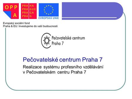 PEČOVATELSKÉ CENTUM PRAHA 7 Pečovatelské centrum Praha 7 Realizace systému profesního vzdělávání v Pečovatelském centru Praha 7.