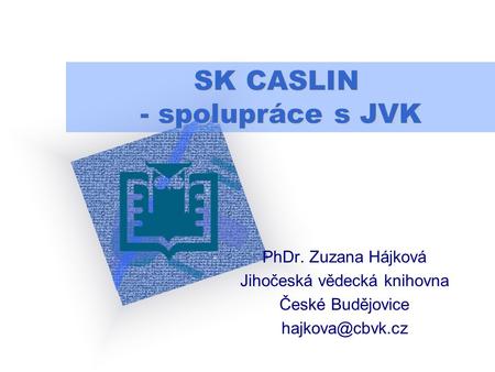 SK CASLIN - spolupráce s JVK PhDr. Zuzana Hájková Jihočeská vědecká knihovna České Budějovice Logo vaší společno sti vložíte na snímek.