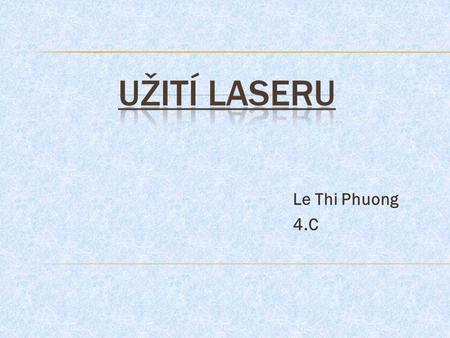 Le Thi Phuong 4.C.  Koherentní  Monochromatické (jednobarevné)  Málo rozbíhavé  Má velký výkon (až 10 12 W)