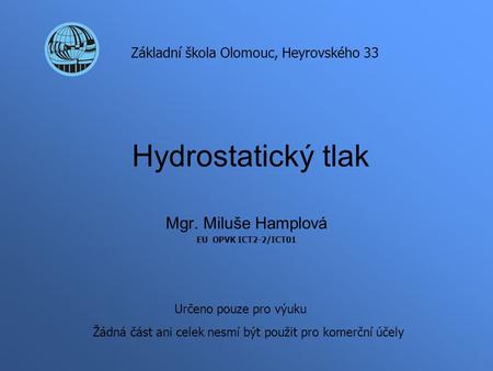 Hydrostatický tlak Mgr. Miluše Hamplová EU OPVK ICT2-2/ICT01 Základní škola Olomouc, Heyrovského 33 Určeno pouze pro výuku Žádná část ani celek nesmí být.