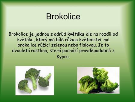 Brokolice Brokolice je jednou z odrůd květáku ale na rozdíl od květáku, který má bílé růžice květenství, má brokolice růžici zelenou nebo fialovou.Je to.