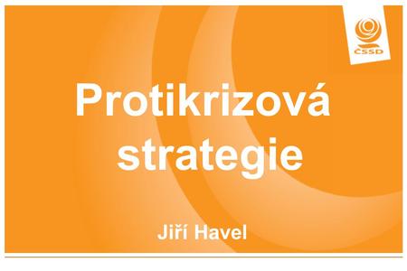 Protikrizová strategie Jiří Havel. 25. ledna 20092 Motto ČSSD: Na krizi nesmí doplácet ti, kteří ji nezavinili!