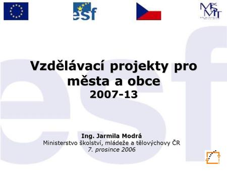 Vzdělávací projekty pro města a obce 2007-13 Ing. Jarmila Modrá Ministerstvo školství, mládeže a tělovýchovy ČR 7. prosince 2006.