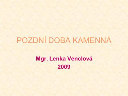 POZDNÍ DOBA KAMENNÁ Mgr. Lenka Venclová 2009.