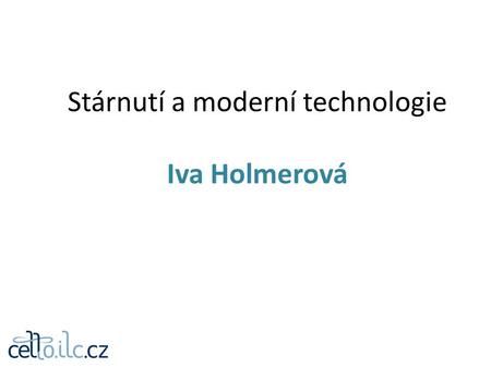 Stárnutí a moderní technologie Iva Holmerová