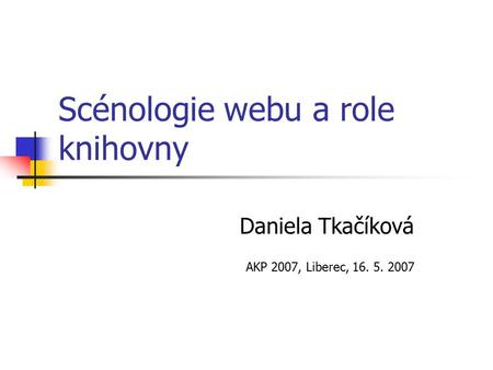 Scénologie webu a role knihovny Daniela Tkačíková AKP 2007, Liberec, 16. 5. 2007.