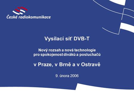 Vysílací síť DVB-T Nový rozsah a nová technologie pro spokojenost diváků a posluchačů v Praze, v Brně a v Ostravě 9. února 2006.
