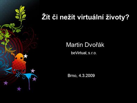 Žít či nežít virtuální životy? Martin Dvořák beVirtual, s.r.o. Brno, 4.3.2009.