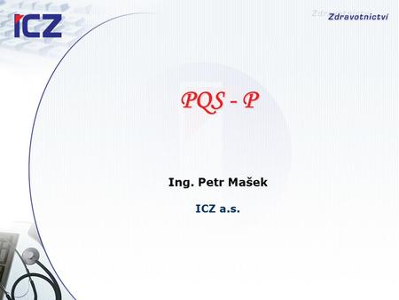 PQS - P Ing. Petr Mašek ICZ a.s.. PQS –P (Performance, Quality, Strategy ) Nástupce systému PMS2000 Systém pro měření efektivity poskytované zdravotní.