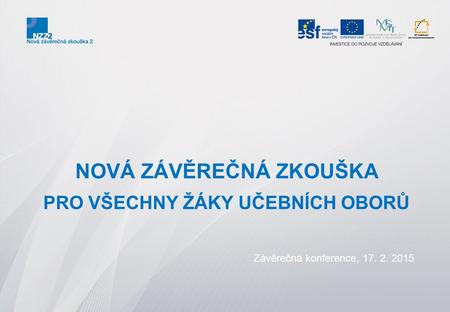 NOVÁ ZÁVĚREČNÁ ZKOUŠKA PRO VŠECHNY ŽÁKY UČEBNÍCH OBORŮ Závěrečná konference, 17. 2. 2015.