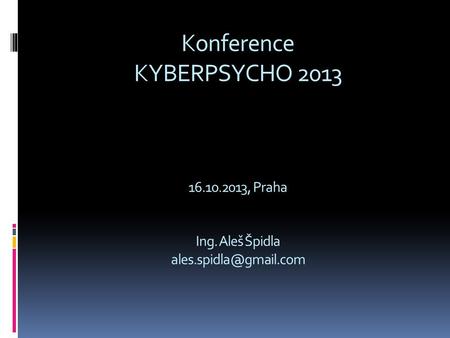 Konference KYBERPSYCHO 2013 16.10.2013, Praha Ing. Aleš Špidla
