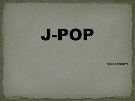 J-POP Adéla Felcmanová. J-pop = Japanese pop Počátky sahají až do 60. let Všeobecně se rozšířil v 90. letech.