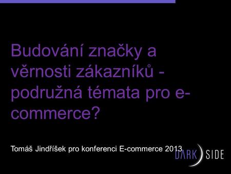 Budování značky a věrnosti zákazníků - podružná témata pro e- commerce? Tomáš Jindříšek pro konferenci E-commerce 2013.