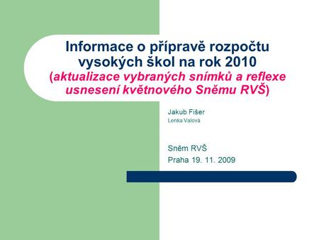 Informace o přípravě rozpočtu vysokých škol na rok 2010 (aktualizace vybraných snímků a reflexe usnesení květnového Sněmu RVŠ) Jakub Fišer Lenka Valová.