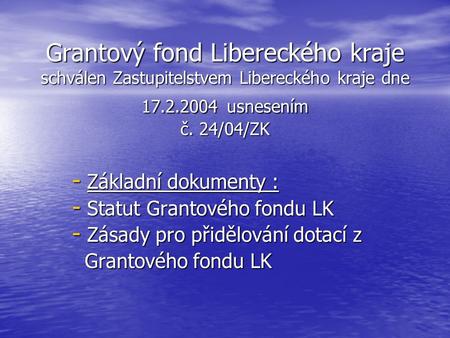 Grantový fond Libereckého kraje schválen Zastupitelstvem Libereckého kraje dne 17.2.2004 usnesením č. 24/04/ZK - Základní dokumenty : - Statut Grantového.