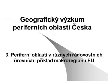Geografický výzkum periferních oblastí Česka 3. Periferní oblasti v různých řádovostních úrovních: příklad makroregionu EU.