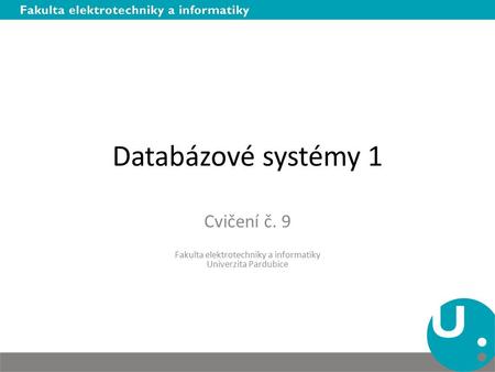 Databázové systémy 1 Cvičení č. 9 Fakulta elektrotechniky a informatiky Univerzita Pardubice.