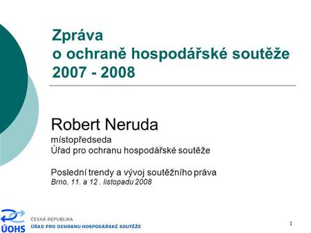 1 Zpráva o ochraně hospodářské soutěže 2007 - 2008 Robert Neruda místopředseda Úřad pro ochranu hospodářské soutěže Poslední trendy a vývoj soutěžního.