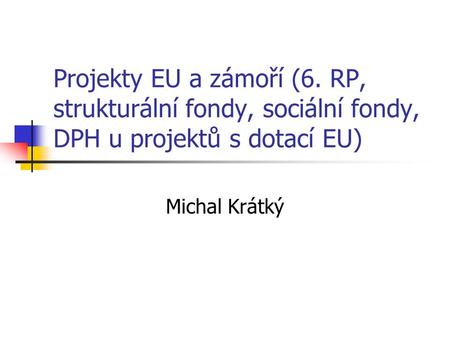 Projekty EU a zámoří (6. RP, strukturální fondy, sociální fondy, DPH u projektů s dotací EU) Michal Krátký.