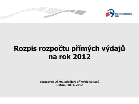 Rozpis rozpočtu přímých výdajů na rok 2012 Zpracoval: OŠMS, oddělení přímých nákladů Datum: 18. 1. 2012.