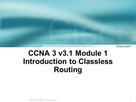 1 © 2004, Cisco Systems, Inc. All rights reserved. CCNA 3 v3.1 Module 1 Introduction to Classless Routing.