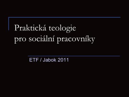 Praktická teologie pro sociální pracovníky ETF / Jabok 2011.