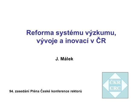 Reforma systému výzkumu, vývoje a inovací v ČR 94. zasedání Pléna České konference rektorů J. Málek.