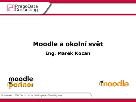 MoodleMoot.cz 2011, Ostrava, 20. 10. 2011 PragoData Consulting, s.r.o. 1 Moodle a okolní svět Ing. Marek Kocan.