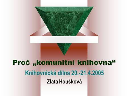 Proč „komunitní knihovna“ Knihovnická dílna 20.-21.4.2005 Zlata Houšková.