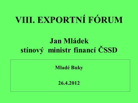VIII. EXPORTNÍ FÓRUM Jan Mládek stínový ministr financí ČSSD Mladé Buky 26.4.2012.