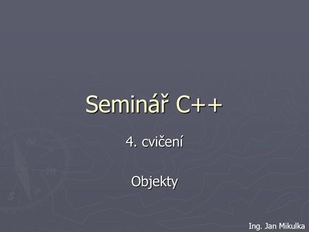 Seminář C++ 4. cvičení Objekty Ing. Jan Mikulka. Co je objekt ► obraz třídy i instance ► třída – definovaná za pomocí klíčového slova class ► instance.