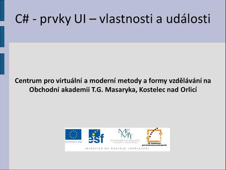 C# - prvky UI – vlastnosti a události Centrum pro virtuální a moderní metody a formy vzdělávání na Obchodní akademii T.G. Masaryka, Kostelec nad Orlicí.