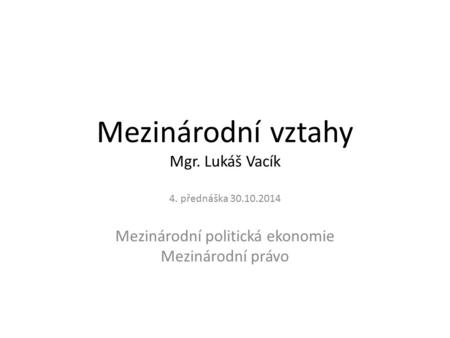 Mezinárodní vztahy Mgr. Lukáš Vacík 4. přednáška 30.10.2014 Mezinárodní politická ekonomie Mezinárodní právo.
