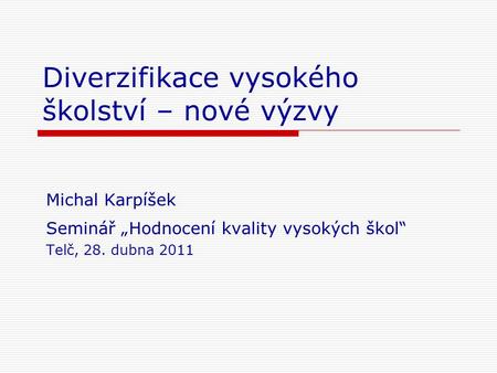 Diverzifikace vysokého školství – nové výzvy Michal Karpíšek Seminář „Hodnocení kvality vysokých škol“ Telč, 28. dubna 2011.
