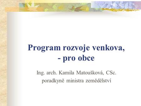 Program rozvoje venkova, - pro obce Ing. arch. Kamila Matoušková, CSc. poradkyně ministra zemědělství.