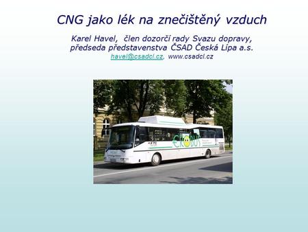 CNG jako lék na znečištěný vzduch Karel Havel, člen dozorčí rady Svazu dopravy, předseda představenstva ČSAD Česká Lípa a.s. CNG jako lék na znečištěný.