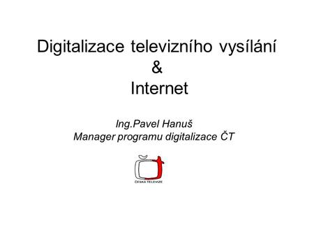 Digitalizace televizního vysílání & Internet Ing.Pavel Hanuš Manager programu digitalizace ČT.