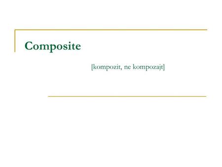 Composite [kompozit, ne kompozajt]. Composite Výslovnost  kompozit, ne kompozajt Účel  Popisuje, jak postavit hierarchii tříd složenou ze dvou druhů.
