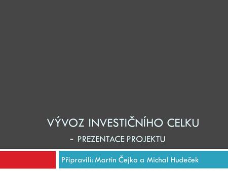 VÝVOZ INVESTIČNÍHO CELKU - PREZENTACE PROJEKTU Připravili: Martin Čejka a Michal Hudeček.
