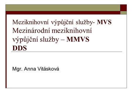 Meziknihovní výpůjční služby- MVS Mezinárodní meziknihovní výpůjční služby – MMVS DDS Mgr. Anna Vitásková.