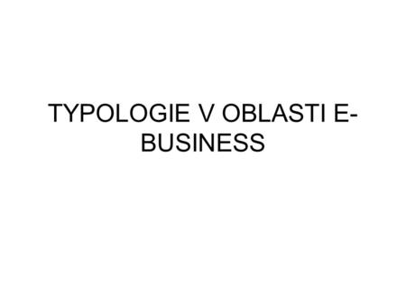 TYPOLOGIE V OBLASTI E- BUSINESS. E-business – veškeré formy elektronické komunikace a obchodování, kdy jsou využívány internet, intranet, extranet E-comerce.
