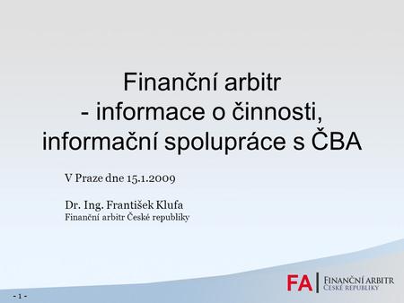 Finanční arbitr - informace o činnosti, informační spolupráce s ČBA V Praze dne 15.1.2009 Dr. Ing. František Klufa Finanční arbitr České republiky - 1.