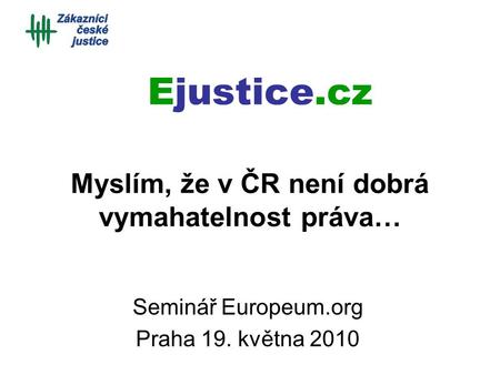 Myslím, že v ČR není dobrá vymahatelnost práva… Seminář Europeum.org Praha 19. května 2010 Ejustice.cz.