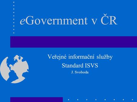 EGovernment v ČR Veřejné informační služby Standard ISVS J. Svoboda.
